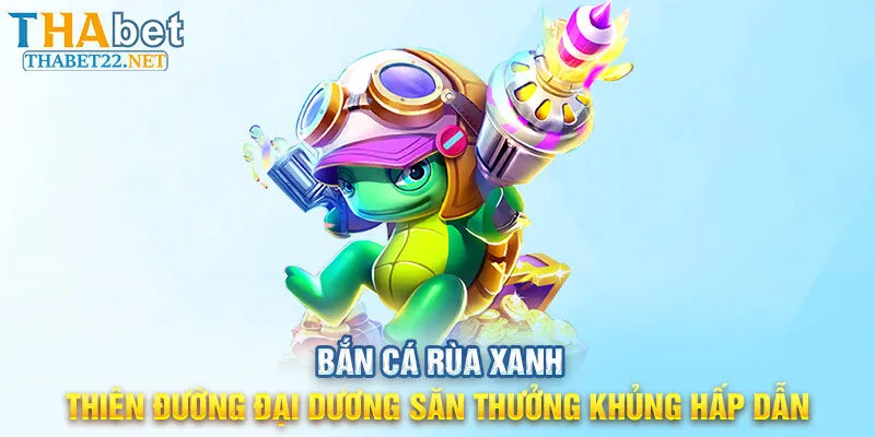 Bắn Cá Rùa Xanh - Thiên Đường Đại Dương Săn Thưởng